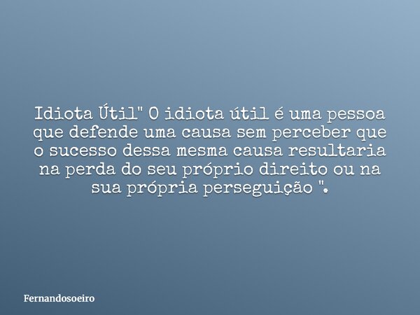 Idiota Útil " O idiota útil é uma pessoa que defende uma causa sem perceber que o sucesso dessa mesma causa resultaria na perda do seu próprio direito ou n... Frase de Fernandosoeiro.