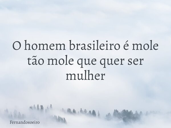 O homem brasileiro é mole tão mole que quer ser mulher... Frase de Fernandosoeiro.