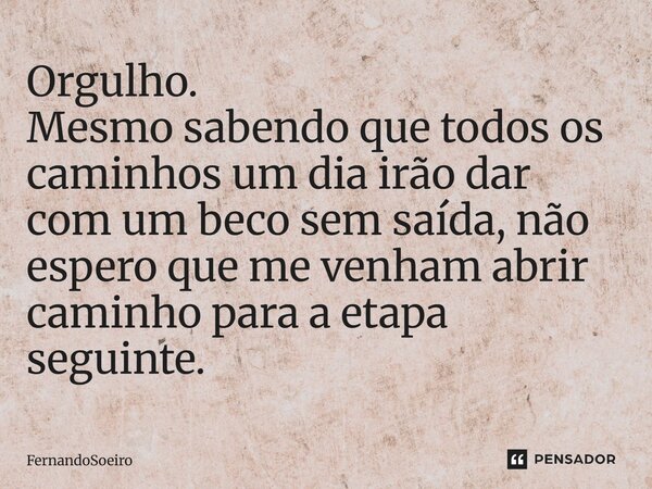 Orgulho. Mesmo sabendo que todos os caminhos um dia irão dar com um beco sem saída, não espero que me venham abrir caminho para a etapa seguinte.... Frase de Fernandosoeiro.