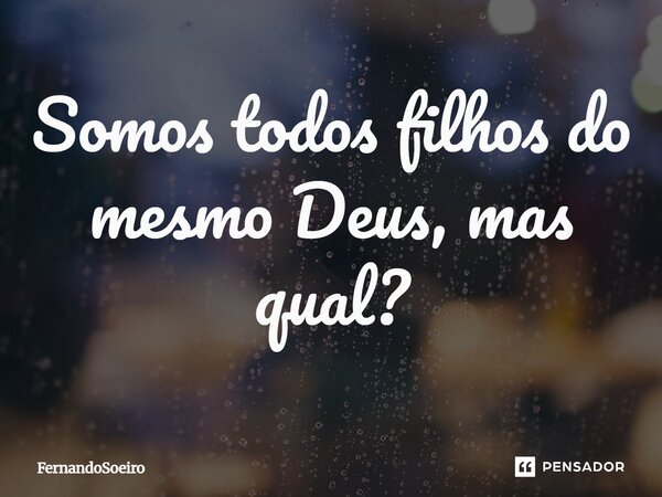 Somos todos filhos do mesmo Deus, mas qual?... Frase de Fernandosoeiro.