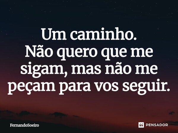 Um caminho. Não quero que me sigam, mas não me peçam para vos seguir.... Frase de Fernandosoeiro.