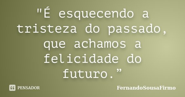 "É esquecendo a tristeza do passado, que achamos a felicidade do futuro.”... Frase de FernandoSousaFirmo.