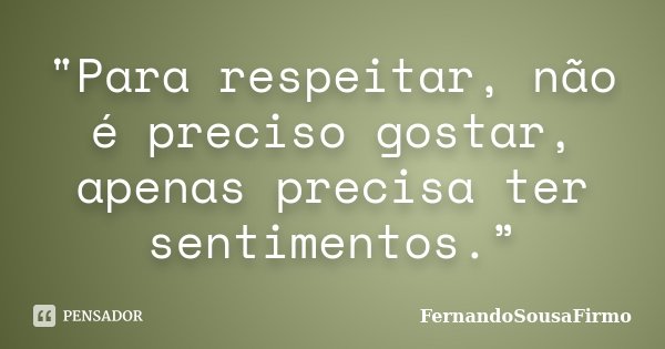 "Para respeitar, não é preciso gostar, apenas precisa ter sentimentos.”... Frase de FernandoSousaFirmo.