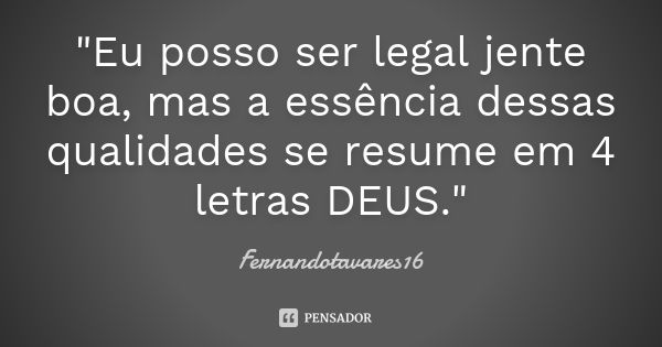 "Eu posso ser legal jente boa, mas a essência dessas qualidades se resume em 4 letras DEUS."... Frase de Fernandotavares16.