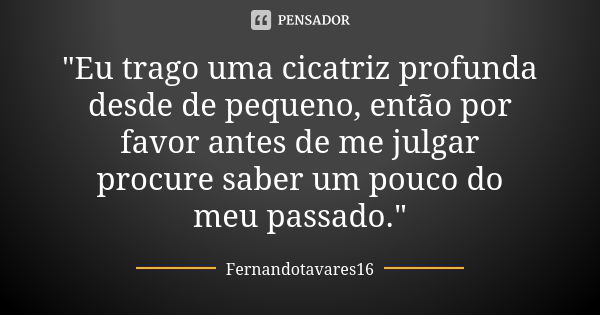 "Eu trago uma cicatriz profunda desde de pequeno, então por favor antes de me julgar procure saber um pouco do meu passado."... Frase de Fernandotavares16.