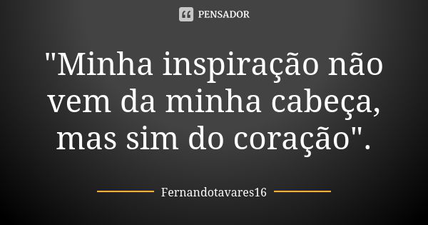 "Minha inspiração não vem da minha cabeça, mas sim do coração".... Frase de Fernandotavares16.