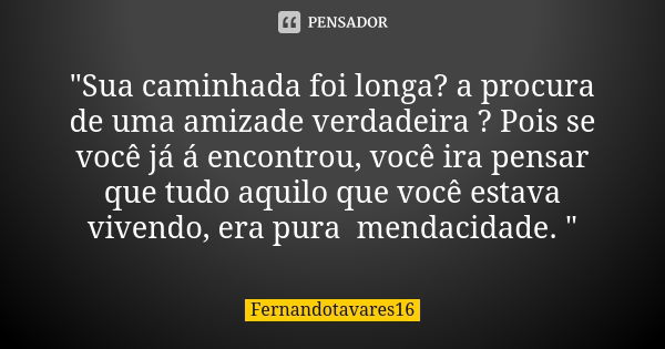 "Sua caminhada foi longa? a procura de uma amizade verdadeira ? Pois se você já á encontrou, você ira pensar que tudo aquilo que você estava vivendo, era p... Frase de Fernandotavares16.