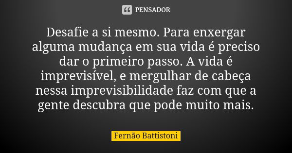 Desafie a si mesmo. Para enxergar alguma mudança em sua vida é preciso dar o primeiro passo. A vida é imprevisível, e mergulhar de cabeça nessa imprevisibilidad... Frase de Fernão Battistoni.