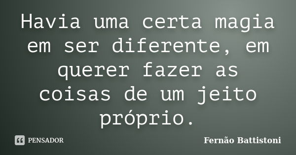 Havia uma certa magia em ser diferente, em querer fazer as coisas de um jeito próprio.... Frase de Fernão Battistoni.