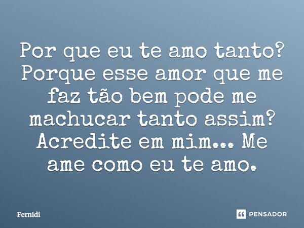 Por que eu te amo tanto? Porque esse amor que me faz tão bem pode me machucar tanto assim? Acredite em mim... Me ame como eu te amo.... Frase de Fernidi.