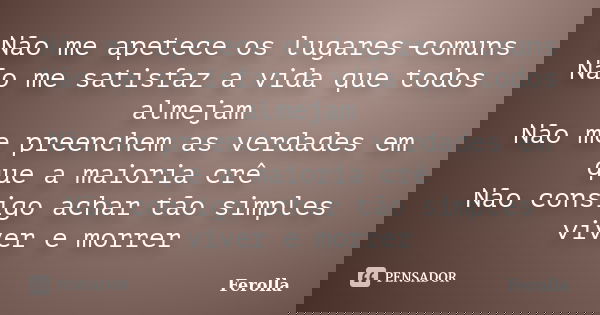 Não me apetece os lugares-comuns Não me satisfaz a vida que todos almejam Não me preenchem as verdades em que a maioria crê Não consigo achar tão simples viver ... Frase de Ferolla.