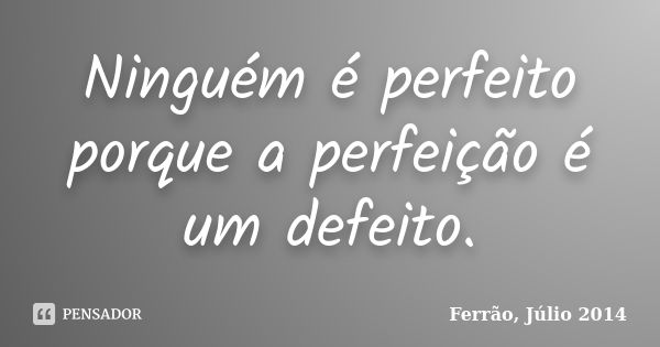 Ninguém é perfeito porque a perfeição é um defeito.... Frase de Ferrão, Júlio 2014.