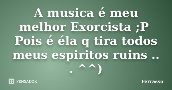 A musica é meu melhor Exorcista ;P Pois é éla q tira todos meus espiritos ruins .. . ^^)... Frase de Ferrasso.