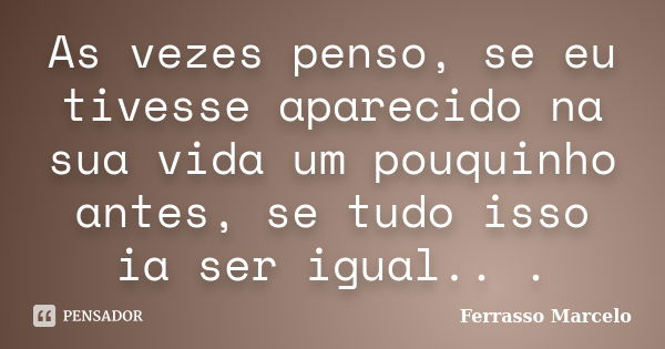 As vezes penso, se eu tivesse aparecido na sua vida um pouquinho antes, se tudo isso ia ser igual.. .... Frase de Ferrasso Marcelo.