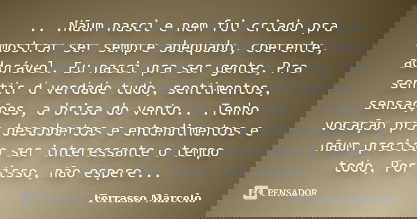 .. .Nãum nasci e nem fui criado pra mostrar ser sempre adequado, coerente, adorável. Eu nasci pra ser gente, Pra sentir d verdade tudo, sentimentos, sensações, ... Frase de Ferrasso Marcelo.