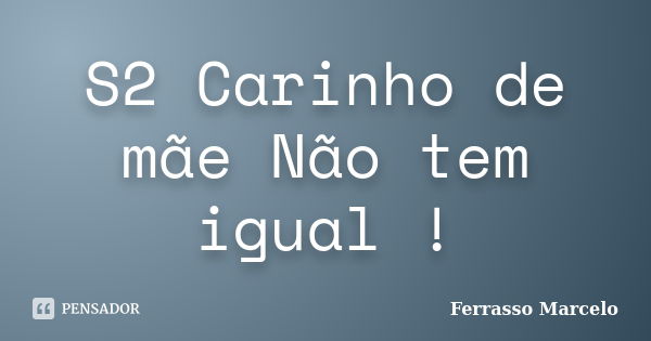 S2 Carinho de mãe Não tem igual !... Frase de Ferrasso Marcelo.