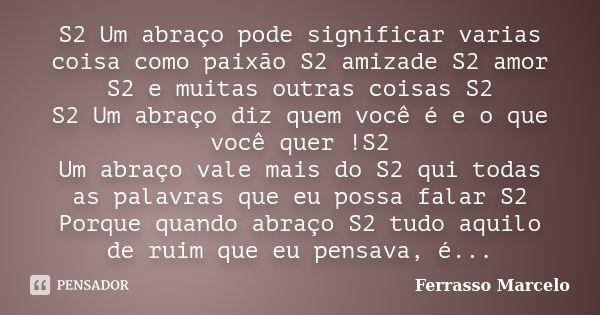 S2 Um abraço pode significar varias coisa como paixão S2 amizade S2 amor S2 e muitas outras coisas S2 S2 Um abraço diz quem você é e o que você quer !S2 Um abra... Frase de Ferrasso Marcelo.