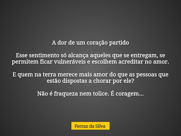 A dor de um coração partido Esse sentimento só alcança aqueles que se entregam, se permitem ficar vulneráveis e escolhem acreditar no amor. E quem na terra mere... Frase de Ferraz da Silva.