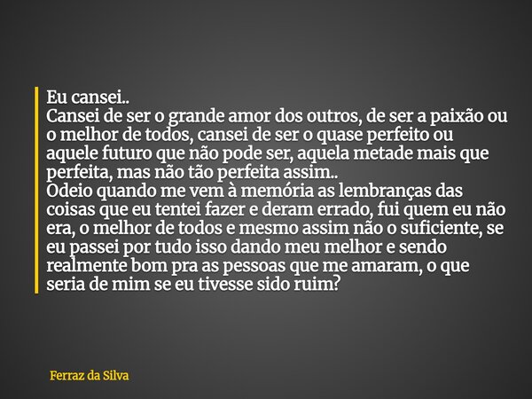 ⁠Eu cansei.. Cansei de ser o grande amor dos outros, de ser a paixão ou o melhor de todos, cansei de ser o quase perfeito ou aquele futuro que não pode ser, aqu... Frase de Ferraz da Silva.