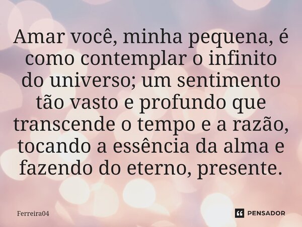 Amar você, minha pequena, é como contemplar o infinito do universo; um sentimento tão vasto e profundo que transcende o tempo e a razão, tocando a essência da a... Frase de Ferreira04.