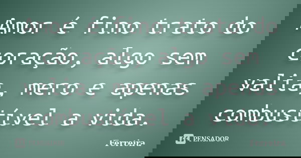 Amor é fino trato do coração, algo sem valia, mero e apenas combustível a vida.... Frase de Ferreira.
