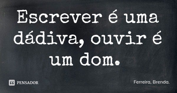 Escrever é uma dádiva, ouvir é um dom.... Frase de Ferreira, Brenda..