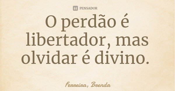 O perdão é libertador, mas olvidar é divino.... Frase de Ferreira, Brenda.