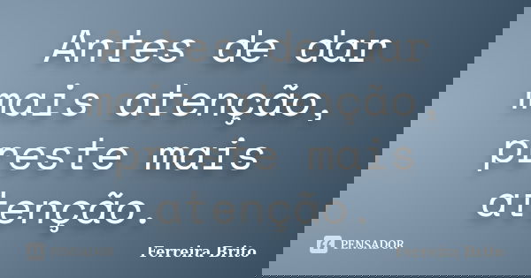 Antes de dar mais atenção, preste mais atenção.... Frase de Ferreira Brito.