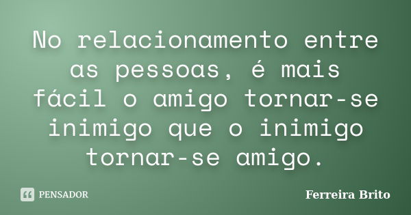 No relacionamento entre as pessoas, é mais fácil o amigo tornar-se inimigo que o inimigo tornar-se amigo.... Frase de Ferreira Brito.