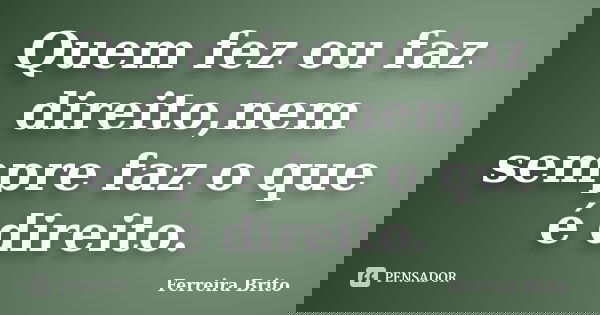 Quem fez ou faz direito,nem sempre faz o que é direito.... Frase de Ferreira Brito.