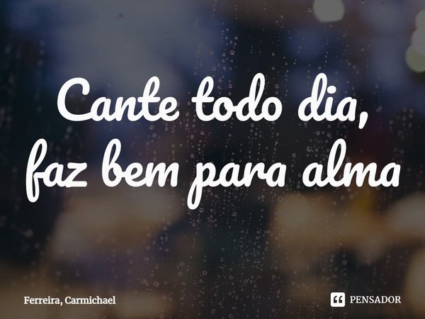 Cante todo dia, faz bem para alma... Frase de Ferreira, Carmichael.