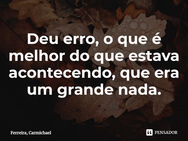 ⁠Deu erro, o que é melhor do que estava acontecendo, que era um grande nada.... Frase de Ferreira, Carmichael.