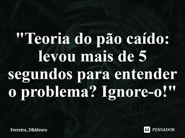 "⁠Teoria do pão caído: levou mais de 5 segundos para entender o problema? Ignore-o!"... Frase de Ferreira, DBAlvaro.