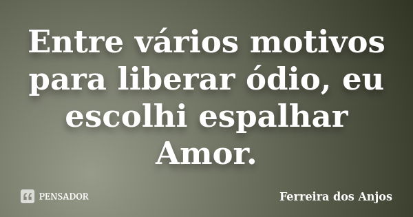 Entre vários motivos para liberar ódio, eu escolhi espalhar Amor.... Frase de Ferreira dos Anjos.