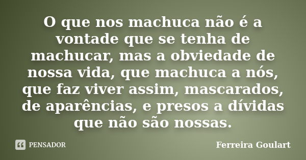 O que nos machuca não é a vontade que se tenha de machucar, mas a obviedade de nossa vida, que machuca a nós, que faz viver assim, mascarados, de aparências, e ... Frase de Ferreira Goulart.