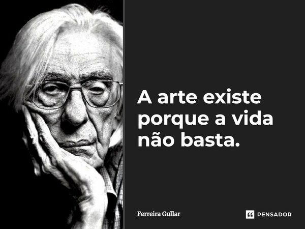A arte existe porque a vida não basta.... Frase de Ferreira Gullar.