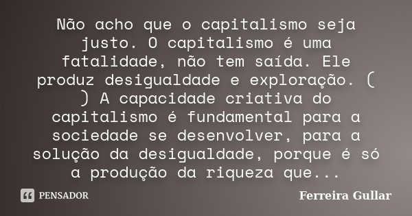 Não acho que o capitalismo seja justo. O capitalismo é uma fatalidade, não tem saída. Ele produz desigualdade e exploração. ( ) A capacidade criativa do capital... Frase de Ferreira Gullar.