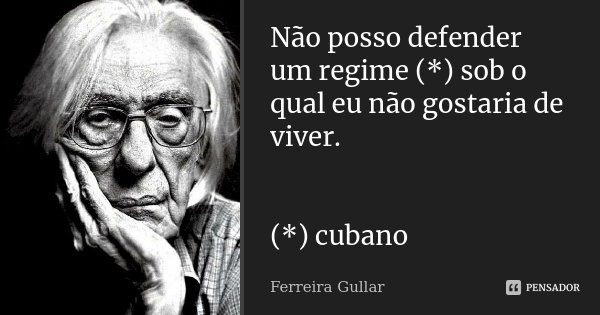 Não posso defender um regime (*) sob o qual eu não gostaria de viver. (*) cubano... Frase de Ferreira Gullar.