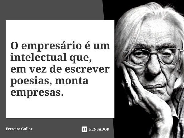 ⁠O empresário é um intelectual que, em vez de escrever poesias, monta empresas.... Frase de Ferreira Gullar.