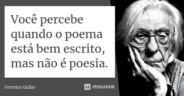 Você percebe quando o poema está bem escrito, mas não é poesia.... Frase de Ferreira Gullar.
