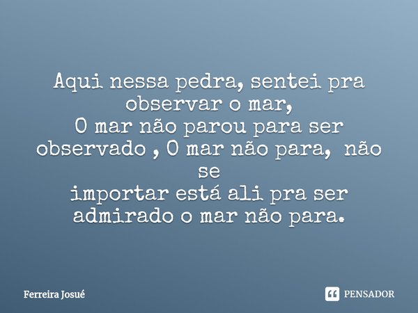 ⁠Aqui nessa pedra, sentei pra observar o mar, O mar não parou para ser
observado , O mar não para, não se importar está ali pra ser
admirado o mar não para.... Frase de Ferreira Josué.