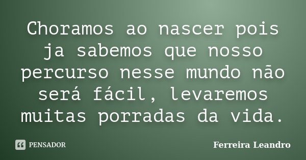 Choramos ao nascer pois ja sabemos que nosso percurso nesse mundo não será fácil, levaremos muitas porradas da vida.... Frase de Ferreira Leandro.
