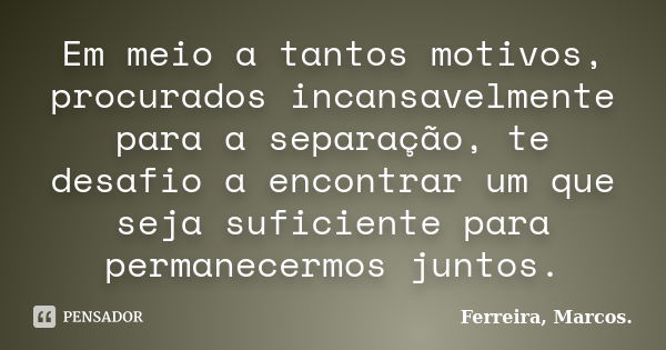 Em meio a tantos motivos, procurados incansavelmente para a separação, te desafio a encontrar um que seja suficiente para permanecermos juntos.... Frase de Ferreira, Marcos..