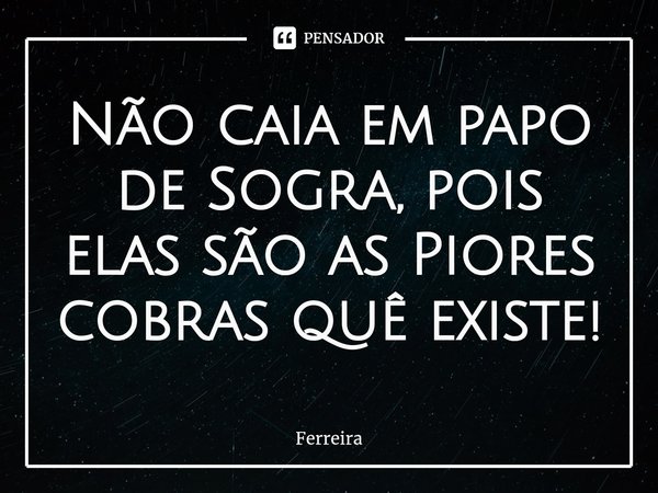 Não caia em papo de Sogra, pois elas são as Piores cobras quê existe!⁠... Frase de Ferreira.