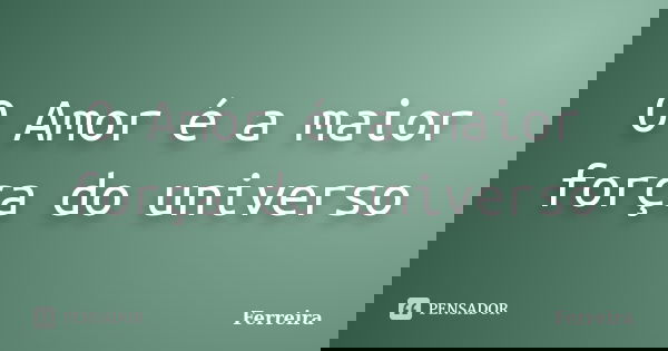 O Amor é a maior força do universo... Frase de Ferreira.