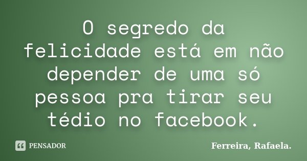 O segredo da felicidade está em não depender de uma só pessoa pra tirar seu tédio no facebook.... Frase de Ferreira, Rafaela..