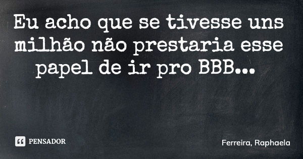 Eu acho que se tivesse uns milhão não prestaria esse papel de ir pro BBB...... Frase de Ferreira, Raphaela.
