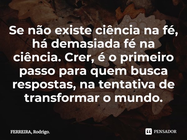 ⁠Se não existe ciência na fé, há demasiada fé na ciência. Crer, é o primeiro passo para quem busca respostas, na tentativa de transformar o mundo.... Frase de FERREIRA, Rodrigo..