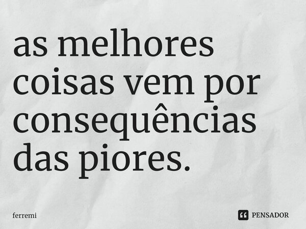 ⁠as melhores coisas vem por consequências das piores.... Frase de ferremi.