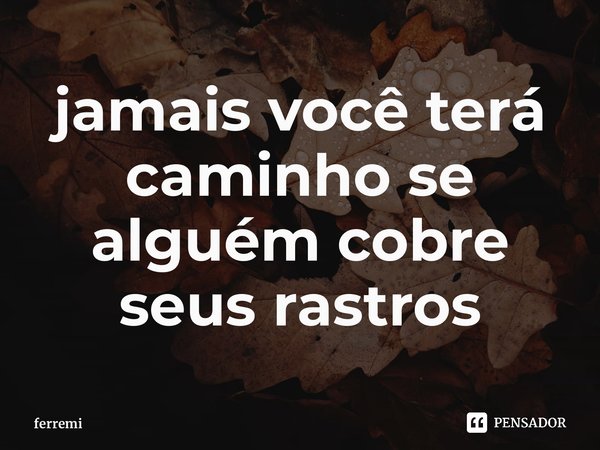 jamais você terá caminho se alguém cobre seus rastros... Frase de ferremi.